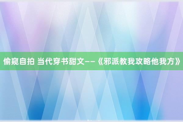 偷窥自拍 当代穿书甜文——《邪派教我攻略他我方》