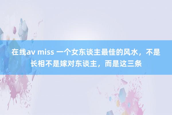 在线av miss 一个女东谈主最佳的风水，不是长相不是嫁对东谈主，而是这三条