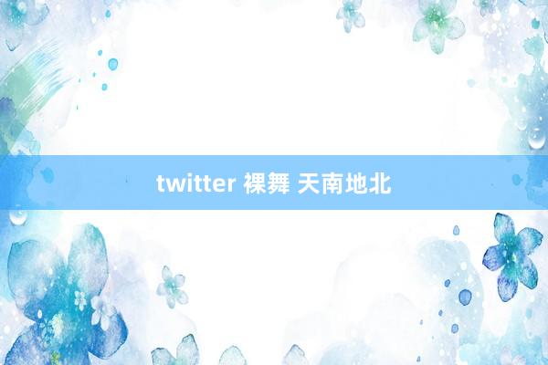 twitter 裸舞 天南地北