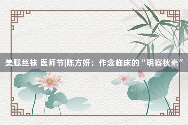 美腿丝袜 医师节|陈方妍：作念临床的“明察秋毫”