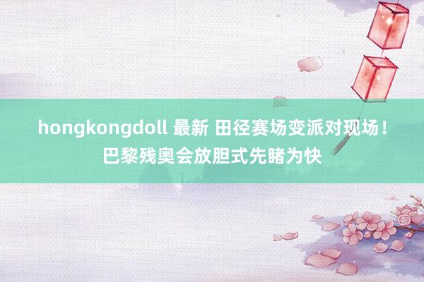 hongkongdoll 最新 田径赛场变派对现场！巴黎残奥会放胆式先睹为快