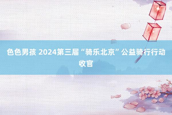 色色男孩 2024第三届“骑乐北京”公益骑行行动收官