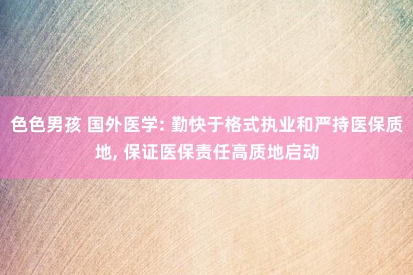 色色男孩 国外医学: 勤快于格式执业和严持医保质地， 保证医保责任高质地启动