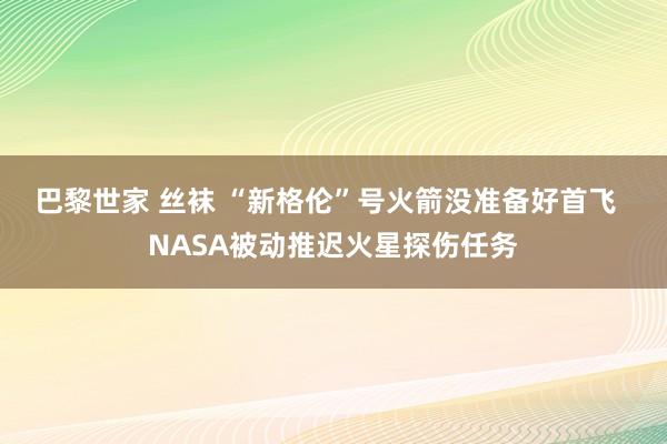 巴黎世家 丝袜 “新格伦”号火箭没准备好首飞  NASA被动推迟火星探伤任务