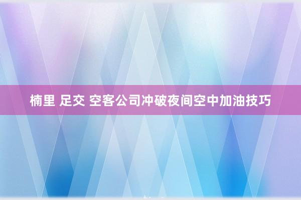 楠里 足交 空客公司冲破夜间空中加油技巧