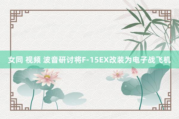 女同 视频 波音研讨将F-15EX改装为电子战飞机