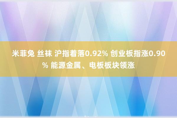 米菲兔 丝袜 沪指着落0.92% 创业板指涨0.90% 能源金属、电板板块领涨