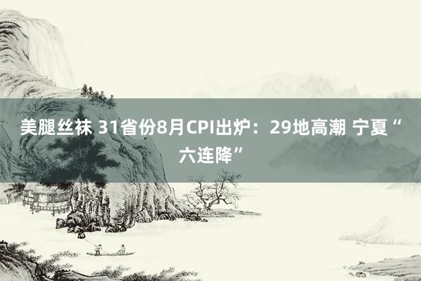 美腿丝袜 31省份8月CPI出炉：29地高潮 宁夏“六连降”