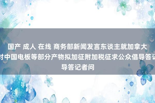 国产 成人 在线 商务部新闻发言东谈主就加拿大告示对中国电板等部分产物拟加征附加税征求公众倡导答记者问