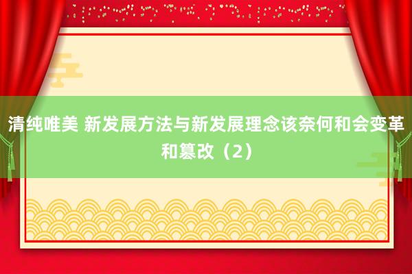 清纯唯美 新发展方法与新发展理念该奈何和会变革和篡改（2）