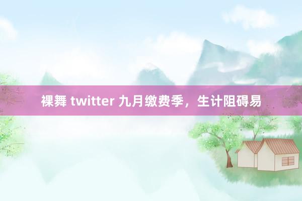 裸舞 twitter 九月缴费季，生计阻碍易