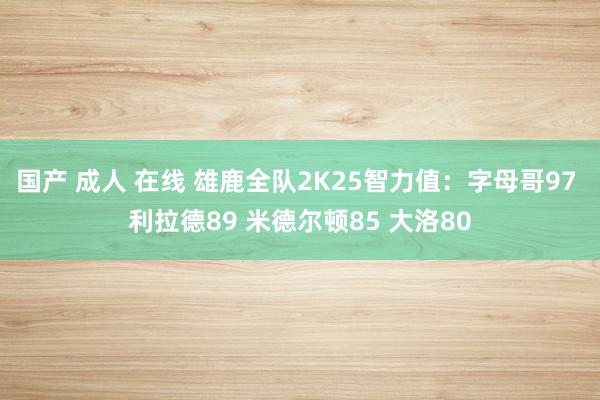 国产 成人 在线 雄鹿全队2K25智力值：字母哥97 利拉德89 米德尔顿85 大洛80