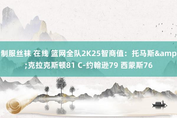 制服丝袜 在线 篮网全队2K25智商值：托马斯&克拉克斯顿81 C-约翰逊79 西蒙斯76