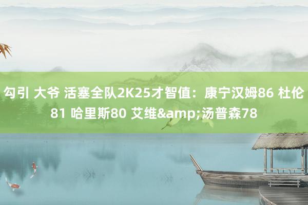 勾引 大爷 活塞全队2K25才智值：康宁汉姆86 杜伦81 哈里斯80 艾维&汤普森78