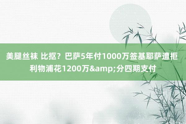 美腿丝袜 比抠？巴萨5年付1000万签基耶萨遭拒 利物浦花1200万&分四期支付