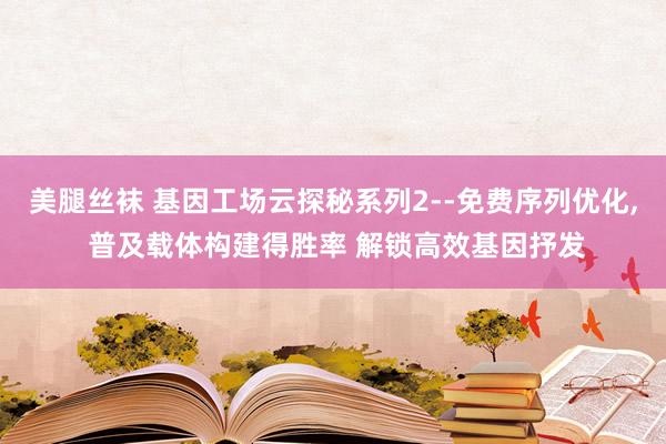 美腿丝袜 基因工场云探秘系列2--免费序列优化， 普及载体构建得胜率 解锁高效基因抒发