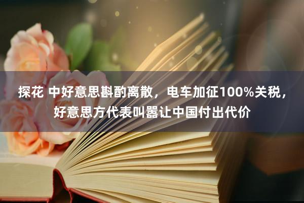 探花 中好意思斟酌离散，电车加征100%关税，好意思方代表叫嚣让中国付出代价