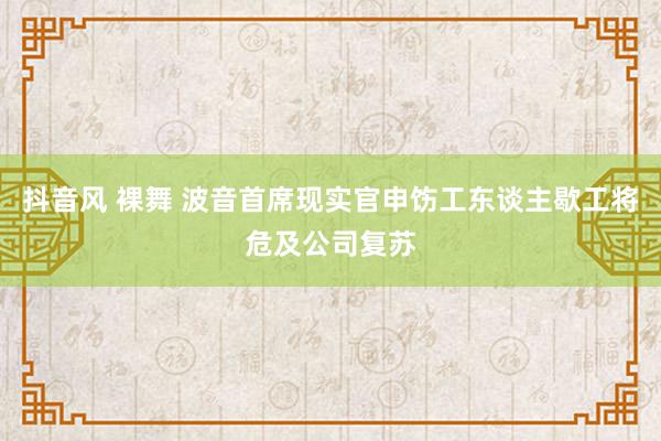 抖音风 裸舞 波音首席现实官申饬工东谈主歇工将危及公司复苏