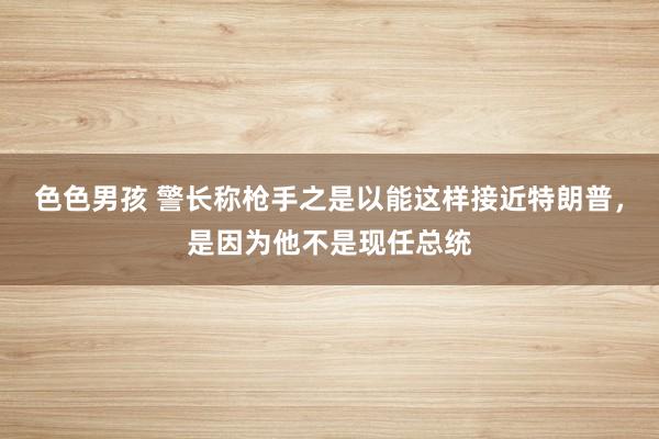 色色男孩 警长称枪手之是以能这样接近特朗普，是因为他不是现任总统