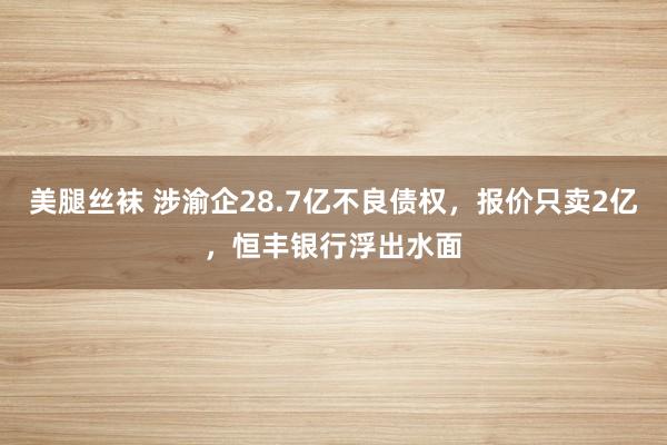 美腿丝袜 涉渝企28.7亿不良债权，报价只卖2亿，恒丰银行浮出水面