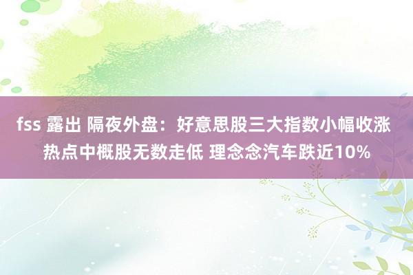 fss 露出 隔夜外盘：好意思股三大指数小幅收涨 热点中概股无数走低 理念念汽车跌近10%