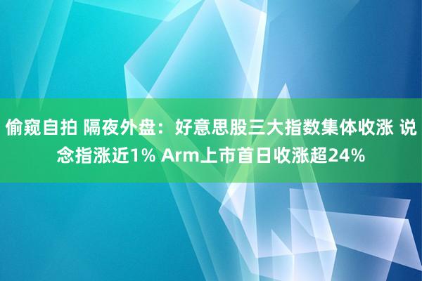 偷窥自拍 隔夜外盘：好意思股三大指数集体收涨 说念指涨近1% Arm上市首日收涨超24%