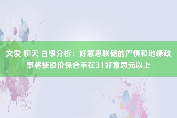 文爱 聊天 白银分析：好意思联储的严慎和地缘政事将使银价保合手在31好意思元以上