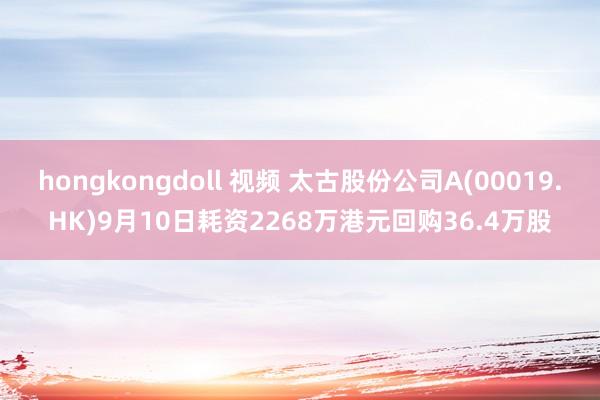 hongkongdoll 视频 太古股份公司A(00019.HK)9月10日耗资2268万港元回购36.4万股