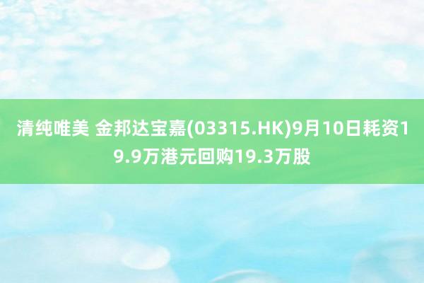 清纯唯美 金邦达宝嘉(03315.HK)9月10日耗资19.9万港元回购19.3万股