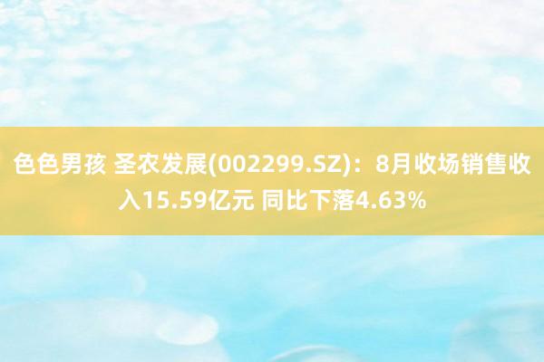 色色男孩 圣农发展(002299.SZ)：8月收场销售收入15.59亿元 同比下落4.63%