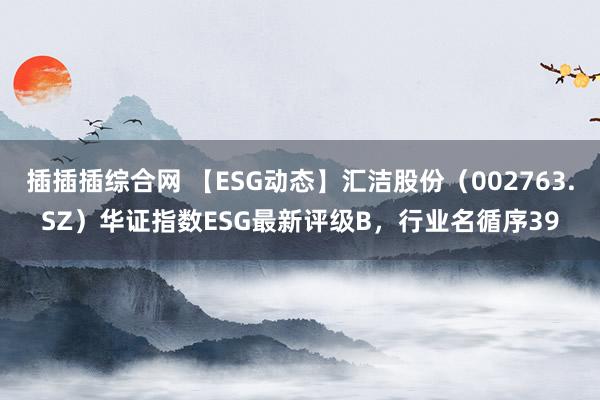 插插插综合网 【ESG动态】汇洁股份（002763.SZ）华证指数ESG最新评级B，行业名循序39