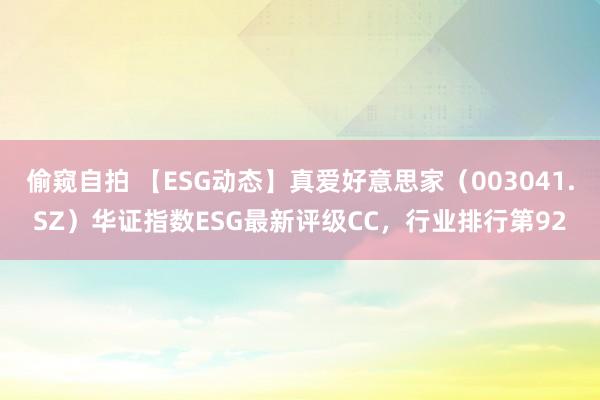 偷窥自拍 【ESG动态】真爱好意思家（003041.SZ）华证指数ESG最新评级CC，行业排行第92