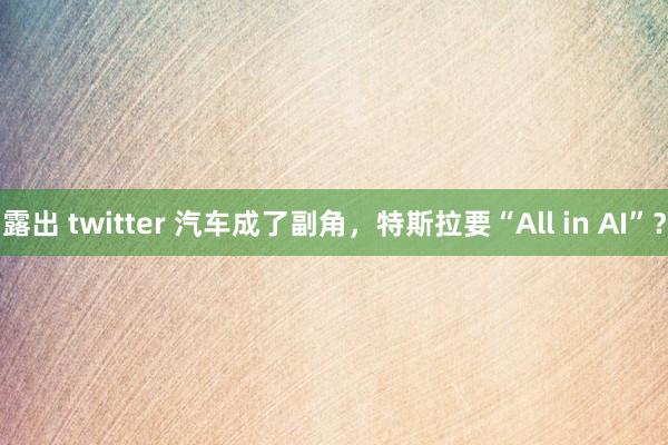 露出 twitter 汽车成了副角，特斯拉要“All in AI”？