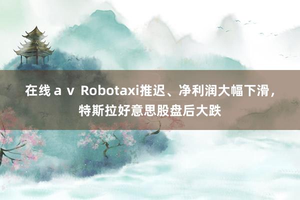 在线ａｖ Robotaxi推迟、净利润大幅下滑，特斯拉好意思股盘后大跌