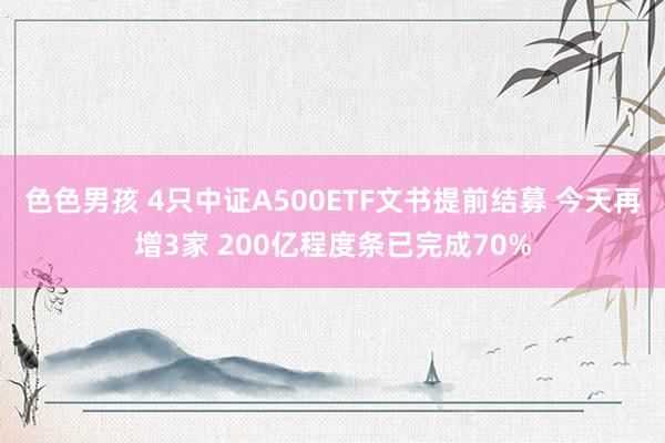 色色男孩 4只中证A500ETF文书提前结募 今天再增3家 200亿程度条已完成70%