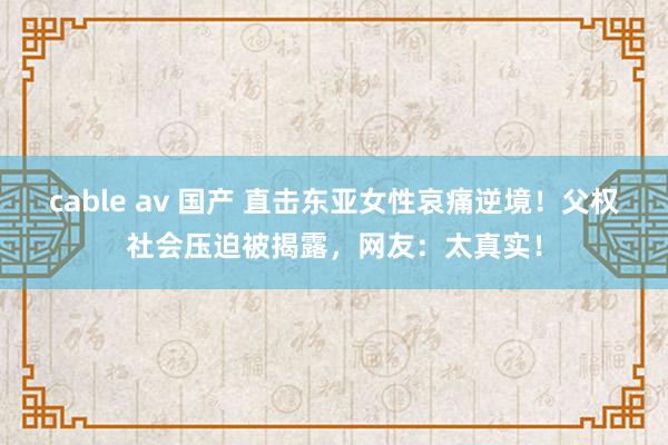 cable av 国产 直击东亚女性哀痛逆境！父权社会压迫被揭露，网友：太真实！