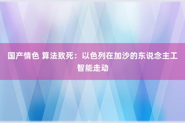 国产情色 算法致死：以色列在加沙的东说念主工智能走动