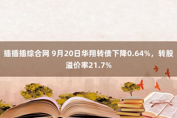 插插插综合网 9月20日华翔转债下降0.64%，转股溢价率21.7%