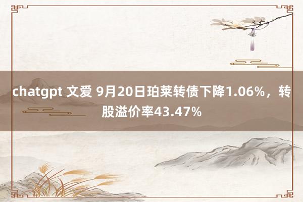 chatgpt 文爱 9月20日珀莱转债下降1.06%，转股溢价率43.47%