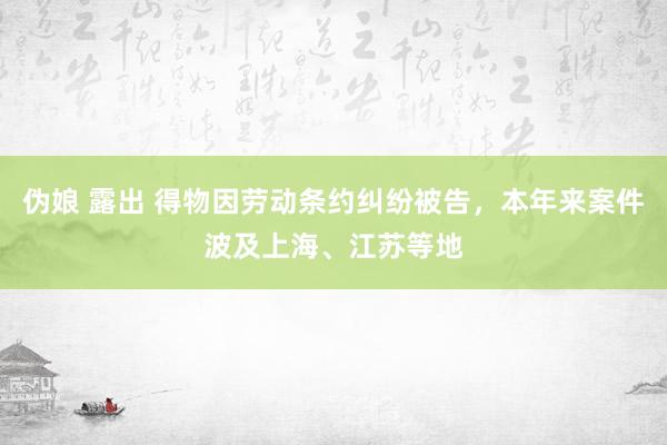 伪娘 露出 得物因劳动条约纠纷被告，本年来案件波及上海、江苏等地