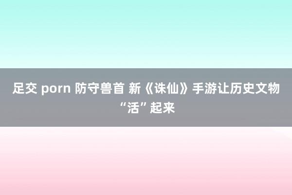 足交 porn 防守兽首 新《诛仙》手游让历史文物“活”起来