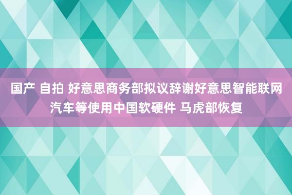 国产 自拍 好意思商务部拟议辞谢好意思智能联网汽车等使用中国软硬件 马虎部恢复