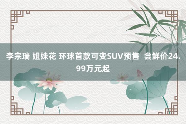 李宗瑞 姐妹花 环球首款可变SUV预售  尝鲜价24.99万元起