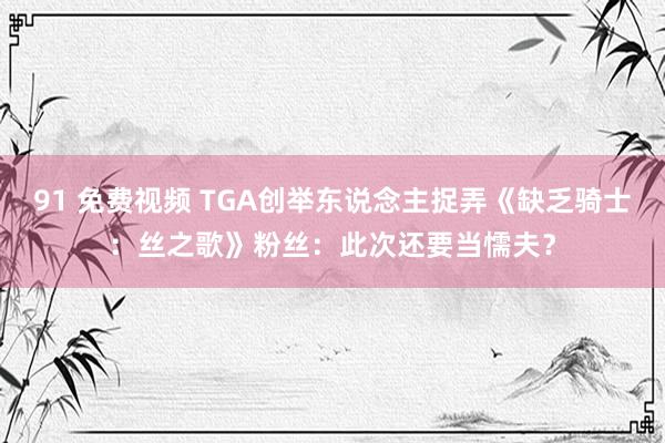 91 免费视频 TGA创举东说念主捉弄《缺乏骑士：丝之歌》粉丝：此次还要当懦夫？