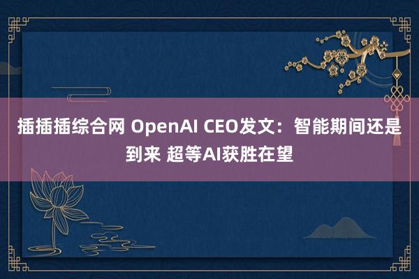 插插插综合网 OpenAI CEO发文：智能期间还是到来 超等AI获胜在望