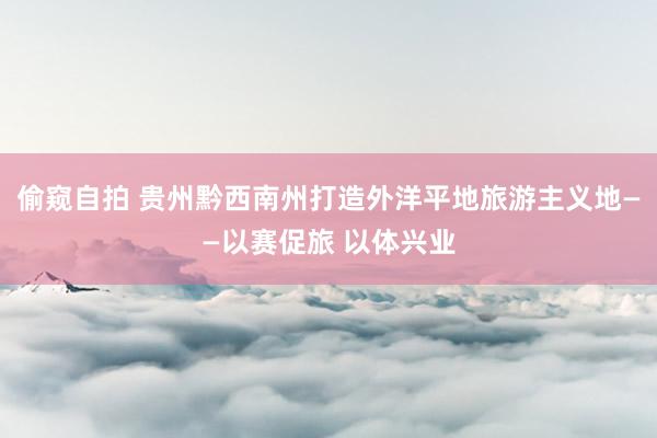 偷窥自拍 贵州黔西南州打造外洋平地旅游主义地——以赛促旅 以体兴业