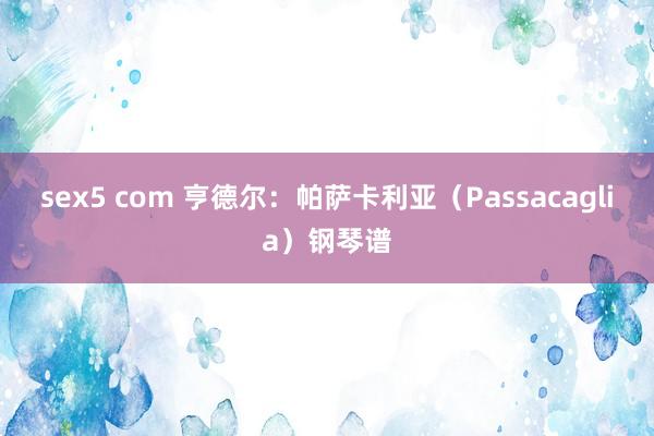 sex5 com 亨德尔：帕萨卡利亚（Passacaglia）钢琴谱