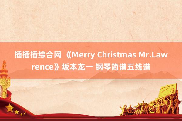 插插插综合网 《Merry Christmas Mr.Lawrence》坂本龙一 钢琴简谱五线谱