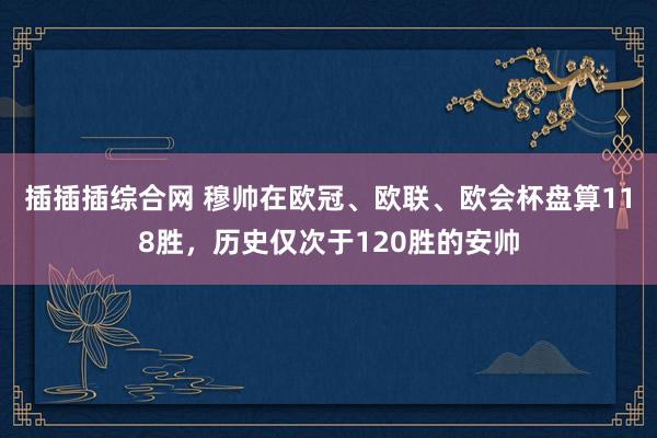 插插插综合网 穆帅在欧冠、欧联、欧会杯盘算118胜，历史仅次于120胜的安帅