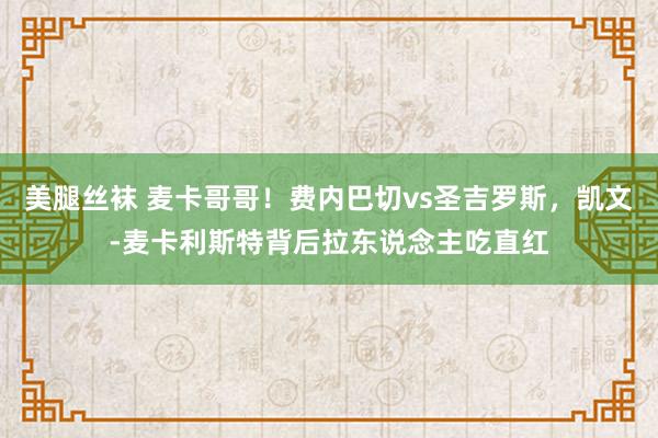 美腿丝袜 麦卡哥哥！费内巴切vs圣吉罗斯，凯文-麦卡利斯特背后拉东说念主吃直红